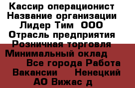 Кассир-операционист › Название организации ­ Лидер Тим, ООО › Отрасль предприятия ­ Розничная торговля › Минимальный оклад ­ 14 000 - Все города Работа » Вакансии   . Ненецкий АО,Вижас д.